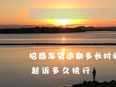 招商车贷逾期多长时间回起诉(车贷逾期法院起诉多久执行)