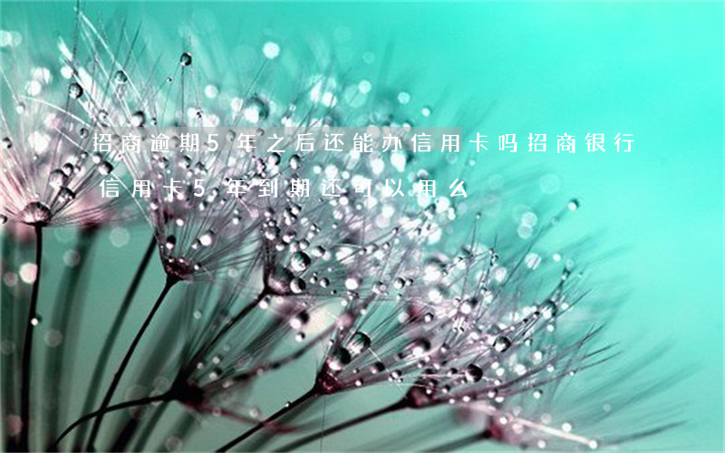 招商逾期5年之后还能办信用卡吗(招商银行信用卡5年到期还可以用么)