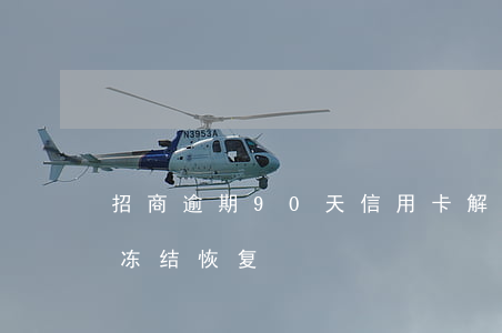 招商逾期90天信用卡解冻（招行信用卡逾期冻结恢复）