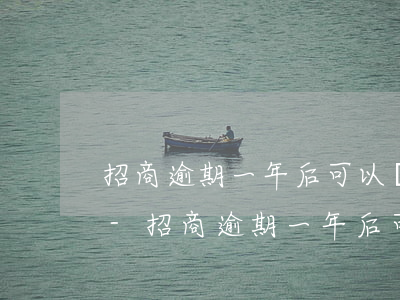 招商逾期一年后可以協(xié)商分期嗎-招商逾期一年后可以協(xié)商分期嗎怎么辦