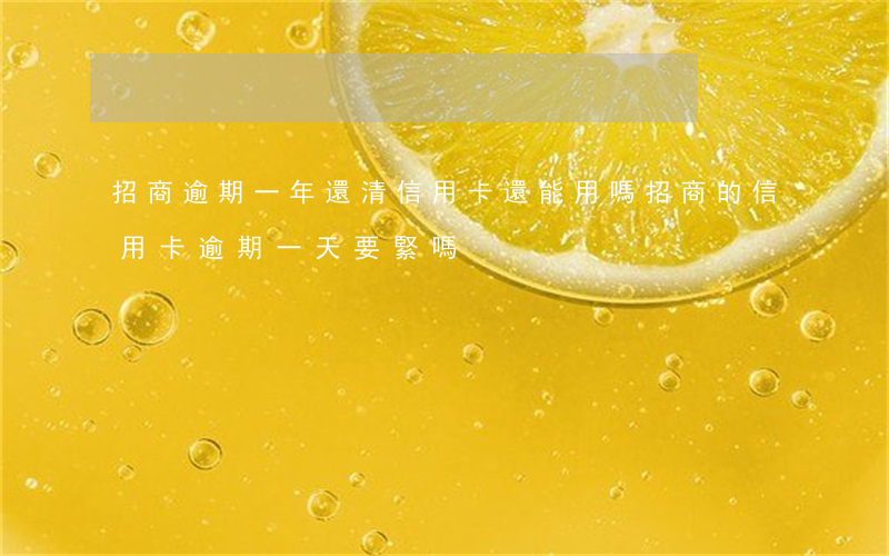 招商逾期一年還清信用卡還能用嗎(招商的信用卡逾期一天要緊嗎)