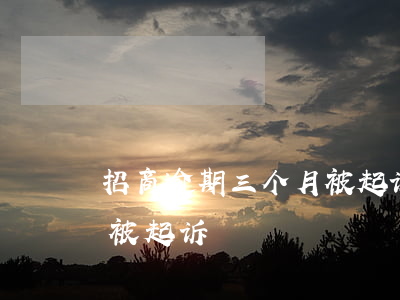 招商逾期三个月被起诉(招商逾期三千块钱要被起诉)