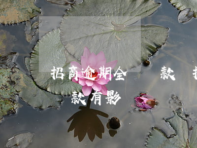 招商逾期全額還款嗎(招商銀行逾期一天全額還款有影響嗎)