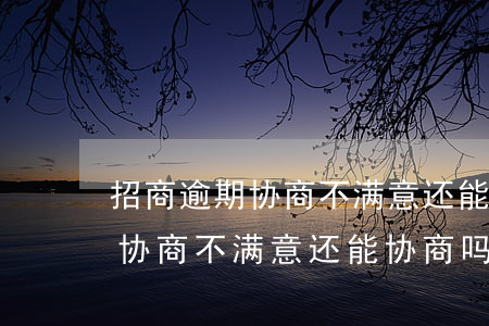 招商逾期协商不满意还能协商吗-招商逾期协商不满意还能协商吗怎么办