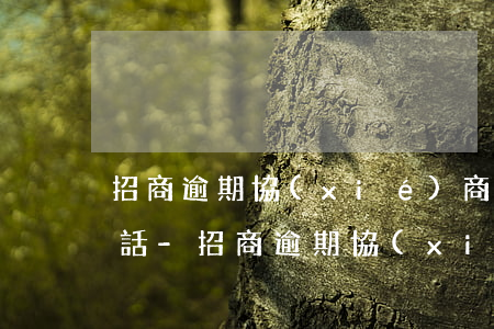 招商逾期協(xié)商打哪個(gè)電話-招商逾期協(xié)商打哪個(gè)電話投訴
