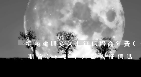招商逾期多久上征信(招商年費(fèi)逾期會(huì)影響征信嗎)