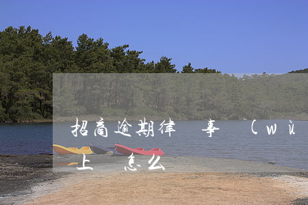 招商逾期律師事務(wù)所上門(招商逾期上門怎么辦)