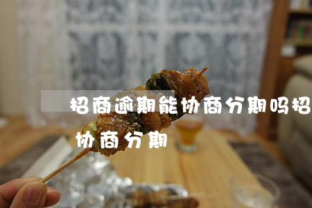 招商逾期能协商分期吗（招行信用卡逾期如何协商分期）