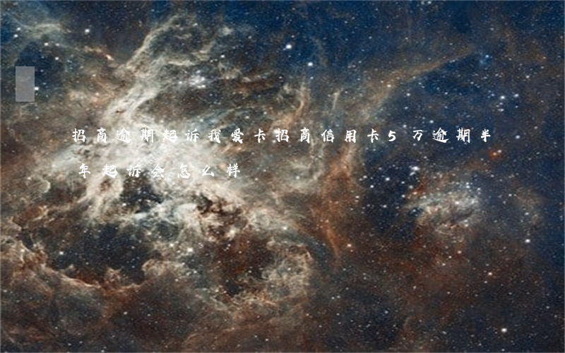 招商逾期起诉我爱卡(招商信用卡5万逾期半年起诉会怎么样)