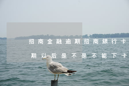 招商金融逾期招商銀行卡 招商銀行以前有逾期以后是不是不能下卡