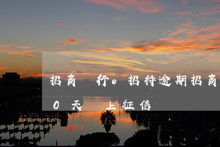 招商銀行e招待逾期(招商銀行e招待逾期10天會上征信嗎)