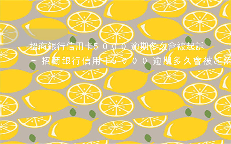 招商銀行信用卡5000逾期多久會被起訴-招商銀行信用卡5000逾期多久會被起訴坐牢