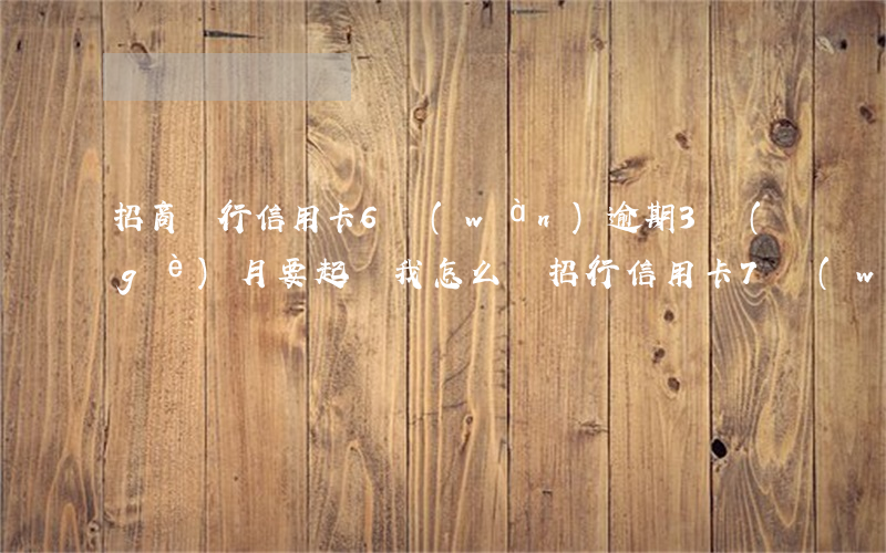 招商銀行信用卡6萬(wàn)逾期3個(gè)月要起訴我怎么辦（招行信用卡7萬(wàn)逾期）