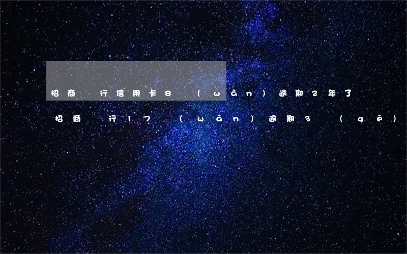 招商銀行信用卡8萬(wàn)逾期2年了（招商銀行17萬(wàn)逾期3個(gè)月）