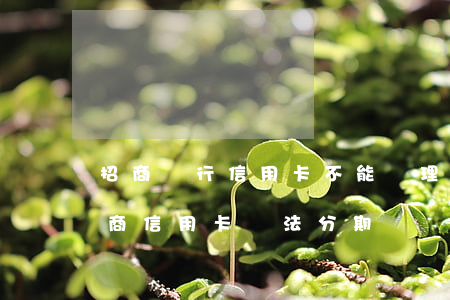 招商銀行信用卡不能辦理分期怎么破解-招商信用卡 無法分期