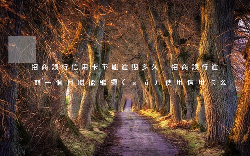 招商銀行信用卡不能逾期多久-招商銀行逾期一個月還能繼續(xù)使用信用卡么