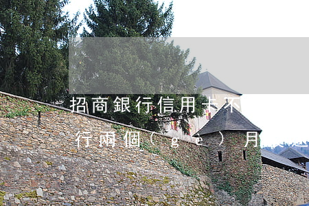 招商銀行信用卡不還幾個(gè)月(招商銀行兩個(gè)月沒還怎么辦)