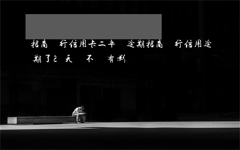 招商銀行信用卡二年沒逾期(招商銀行信用逾期了2天會不會有影響?)