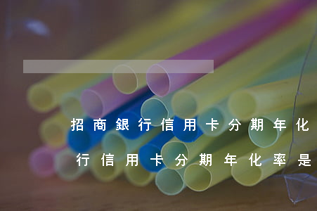 招商銀行信用卡分期年化率是多少-招商銀行信用卡分期年化率是多少錢(qián)