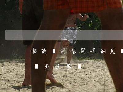 招商銀行信用卡利息減免政策-招商銀行有減免政策嗎