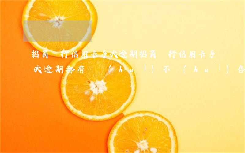 招商銀行信用卡多次逾期 招商銀行信用卡多次逾期都有還,會(huì)不會(huì)告知家人
