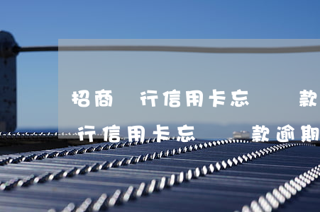 招商銀行信用卡忘記還款逾期幾天-招商銀行信用卡忘記還款逾期幾天算逾期