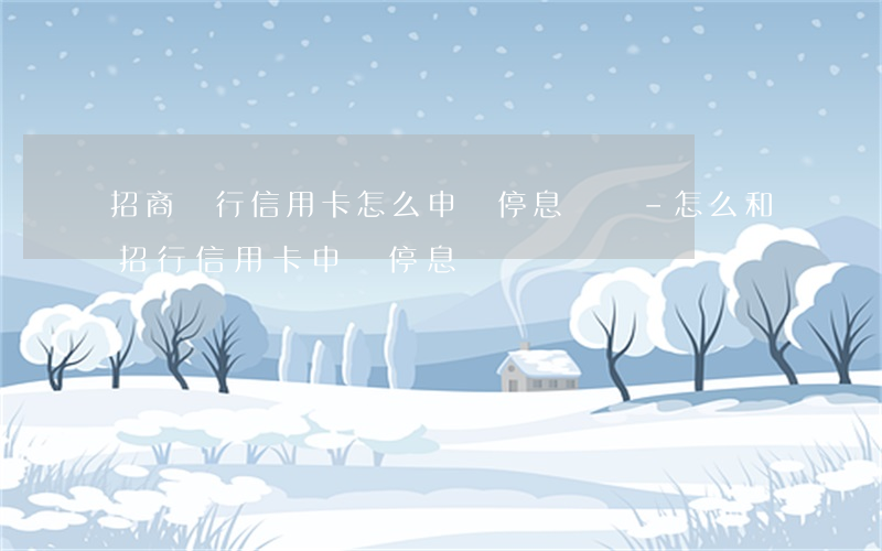 招商銀行信用卡怎么申請停息掛賬-怎么和招行信用卡申請停息掛賬