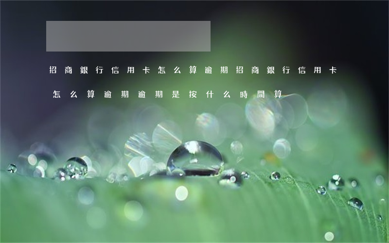 招商銀行信用卡怎么算逾期(招商銀行信用卡怎么算逾期,逾期是按什么時間算)