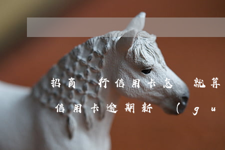 招商銀行信用卡怎樣就算逾期-2020年信用卡逾期新規(guī)定招商銀行