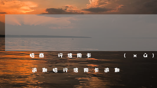 招商銀行信用卡斷斷續(xù)續(xù)逾期(招行信用卡 逾期)
