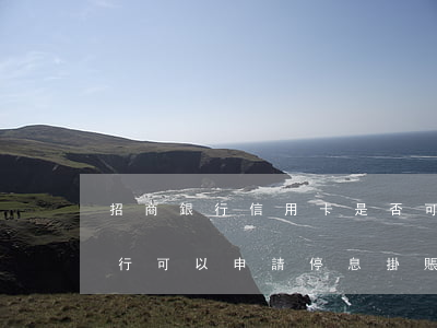 招商銀行信用卡是否可以申請停息掛賬-招行可以申請停息掛賬嗎?