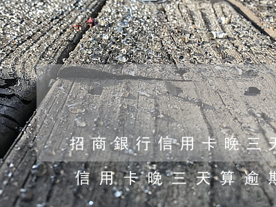 招商銀行信用卡晚三天算逾期嗎-招商銀行信用卡晚三天算逾期嗎怎么辦