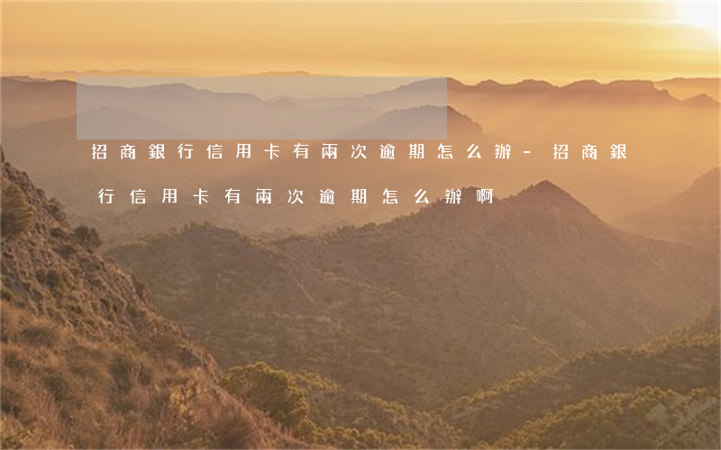 招商銀行信用卡有兩次逾期怎么辦-招商銀行信用卡有兩次逾期怎么辦啊
