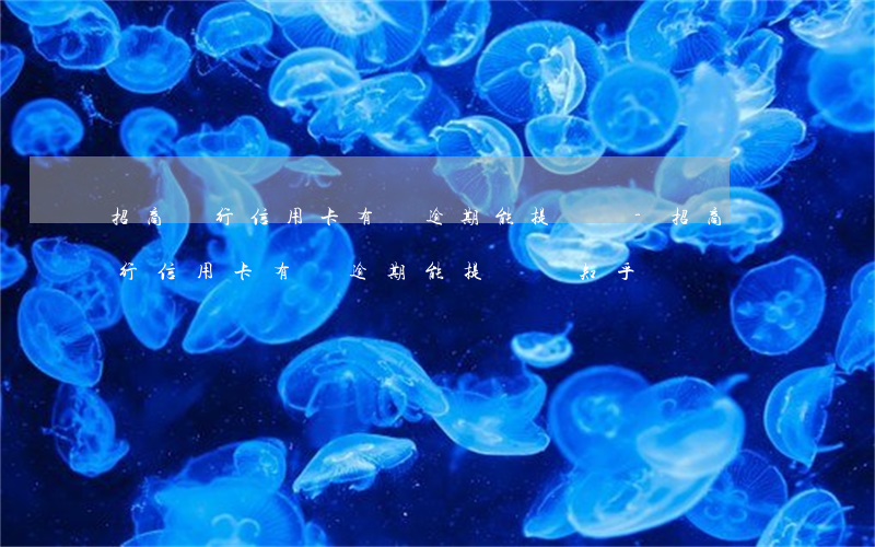 招商銀行信用卡有過逾期能提額嗎-招商銀行信用卡有過逾期能提額嗎知乎