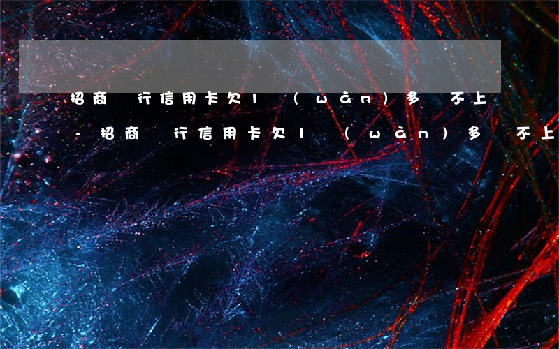 招商銀行信用卡欠1萬(wàn)多還不上-招商銀行信用卡欠1萬(wàn)多還不上怎么辦