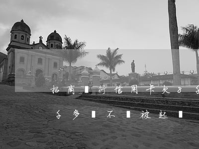 招商銀行信用卡欠8千(欠招商銀行信用卡五千多會不會被起訴)