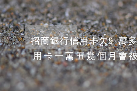 招商銀行信用卡欠9萬多逾期 欠招商銀行信用卡一萬五幾個月會被起訴