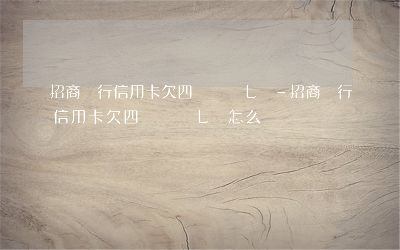 招商銀行信用卡欠四萬讓還七萬-招商銀行信用卡欠四萬讓還七萬怎么辦