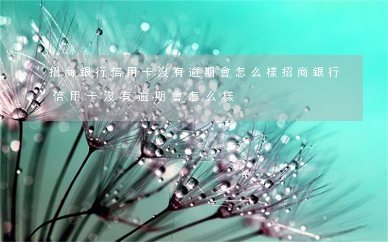 招商銀行信用卡沒有逾期會怎么樣(招商銀行信用卡沒有逾期會怎么樣)