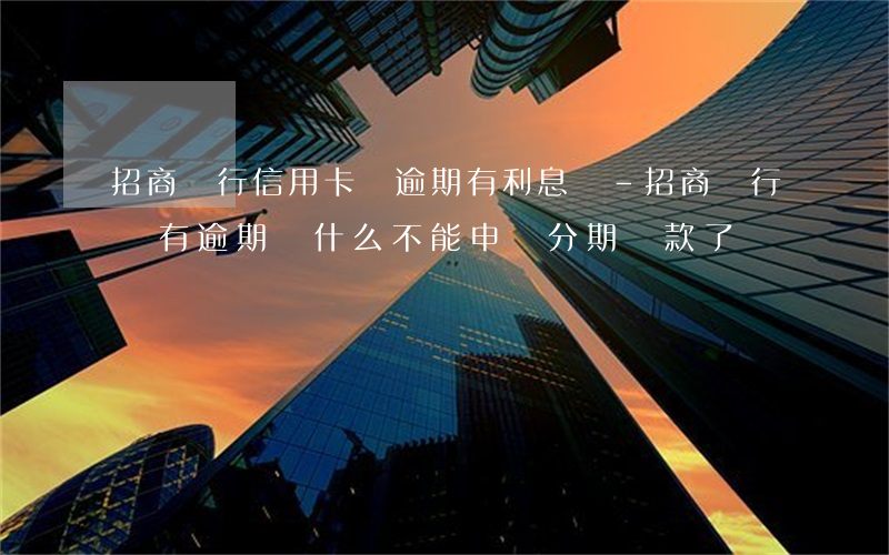 招商銀行信用卡沒逾期有利息嗎-招商銀行沒有逾期為什么不能申請分期還款了