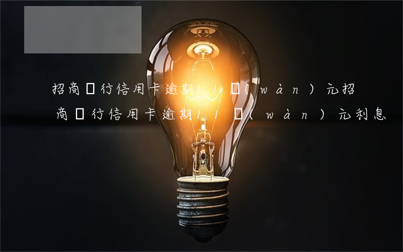 招商銀行信用卡逾期11萬(wàn)元(招商銀行信用卡逾期11萬(wàn)元利息)