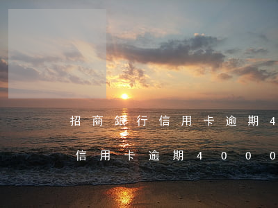 招商銀行信用卡逾期4000元-招商銀行信用卡逾期4000元會起訴嗎