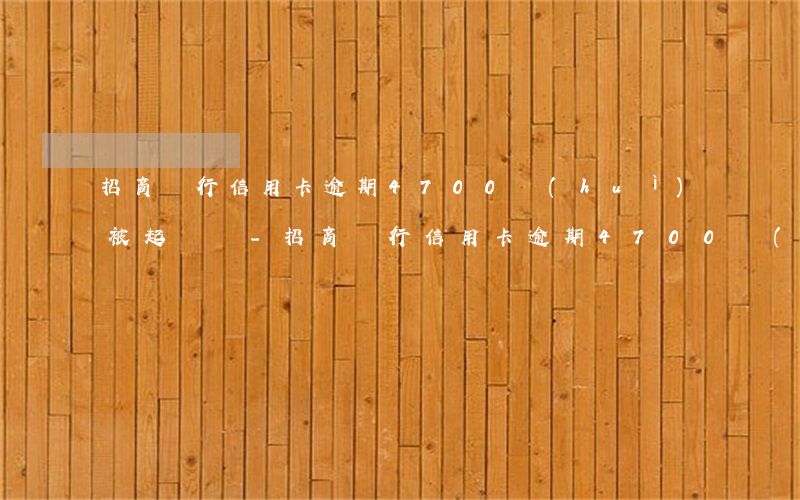 招商銀行信用卡逾期4700會(huì)被起訴嗎-招商銀行信用卡逾期4700會(huì)被起訴嗎知乎