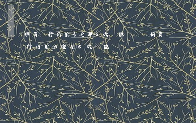 招商銀行信用卡逾期6次還能辦嗎-招商銀行信用卡逾期6次還能辦嗎