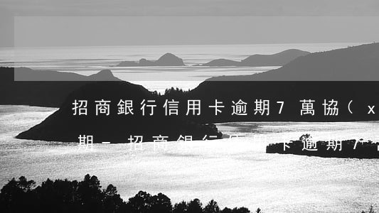 招商銀行信用卡逾期7萬協(xié)商分期-招商銀行信用卡逾期7萬協(xié)商分期還款