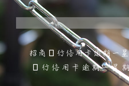 招商銀行信用卡逾期一星期了,怎么辦?-招商銀行信用卡逾期一星期了,怎么辦