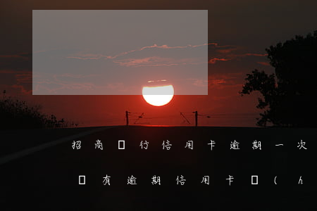 招商銀行信用卡逾期一次會(huì)降額嗎(有逾期信用卡會(huì)降額嗎)