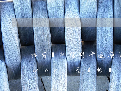 招商銀行信用卡逾期三個(gè)月上門(mén)是真的嗎?-招商銀行信用卡逾期三個(gè)月上門(mén)是真的嗎