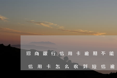 招商銀行信用卡逾期不能用(沒辦過招商銀行信用卡怎么收到短信逾期了)