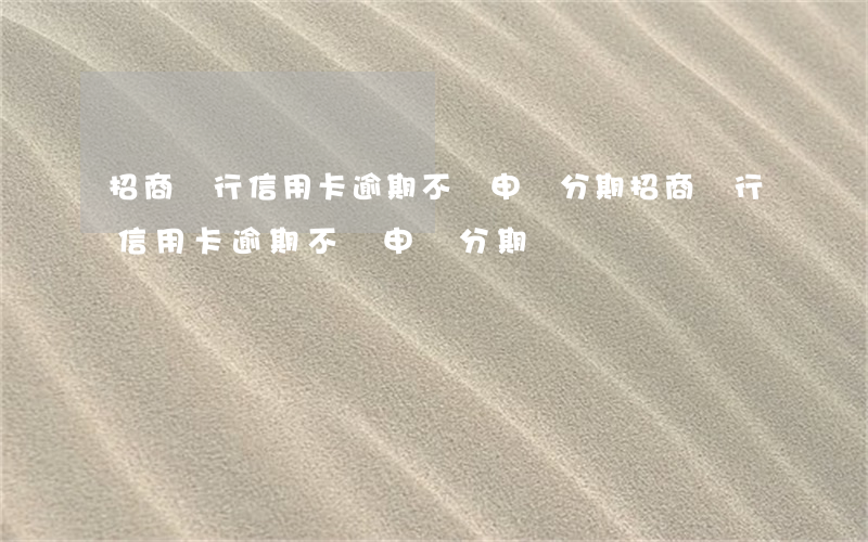 招商銀行信用卡逾期不讓申請分期（招商銀行信用卡逾期不讓申請分期）